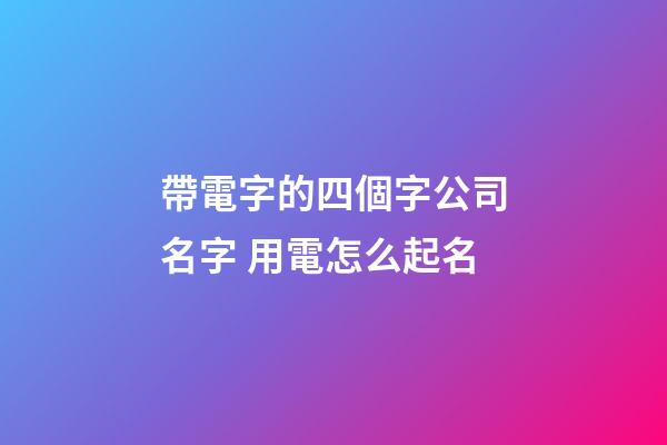 帶電字的四個字公司名字 用電怎么起名-第1張-公司起名-玄機派